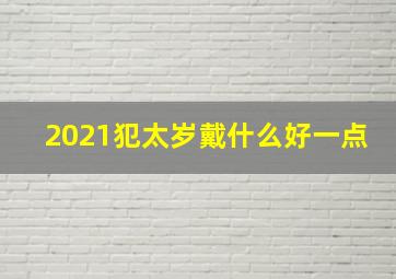 2021犯太岁戴什么好一点