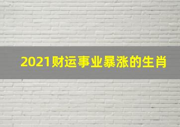 2021财运事业暴涨的生肖