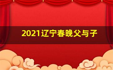 2021辽宁春晚父与子