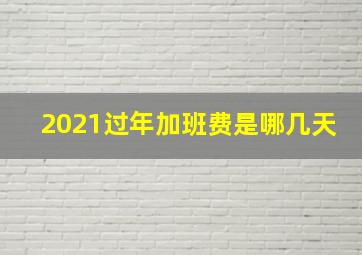 2021过年加班费是哪几天