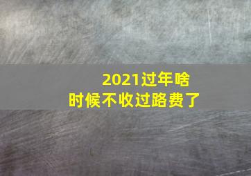 2021过年啥时候不收过路费了