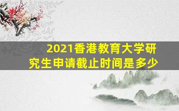 2021香港教育大学研究生申请截止时间是多少