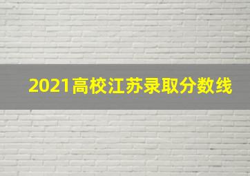 2021高校江苏录取分数线