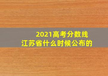 2021高考分数线江苏省什么时候公布的