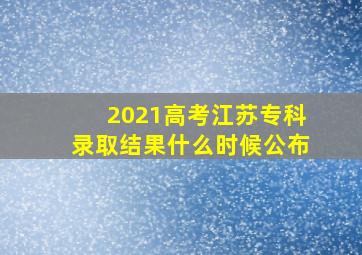 2021高考江苏专科录取结果什么时候公布