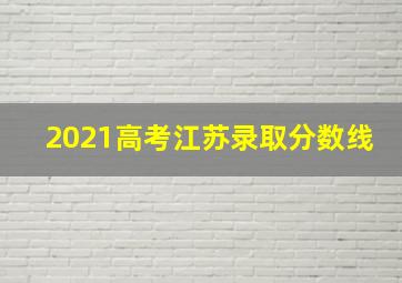 2021高考江苏录取分数线