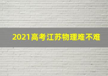 2021高考江苏物理难不难