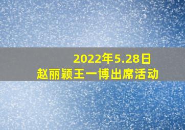 2022年5.28日赵丽颖王一博出席活动