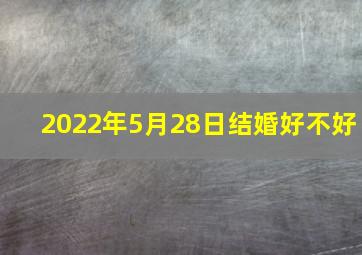 2022年5月28日结婚好不好