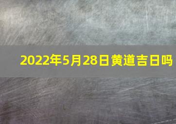 2022年5月28日黄道吉日吗