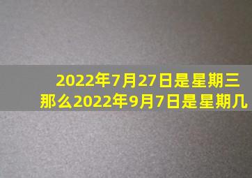 2022年7月27日是星期三那么2022年9月7日是星期几