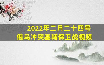 2022年二月二十四号俄乌冲突基辅保卫战视频