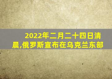 2022年二月二十四日清晨,俄罗斯宣布在乌克兰东部