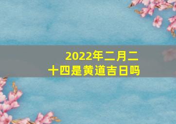 2022年二月二十四是黄道吉日吗