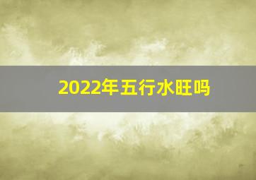 2022年五行水旺吗