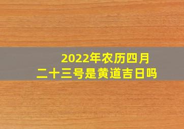 2022年农历四月二十三号是黄道吉日吗