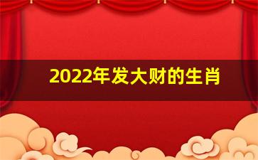 2022年发大财的生肖