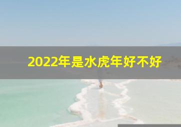 2022年是水虎年好不好