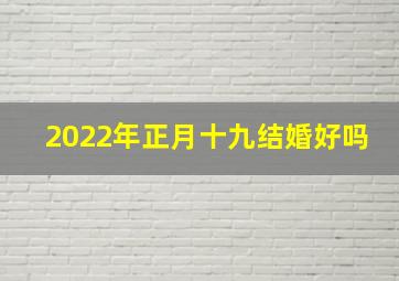 2022年正月十九结婚好吗