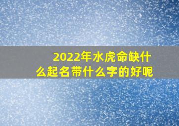 2022年水虎命缺什么起名带什么字的好呢