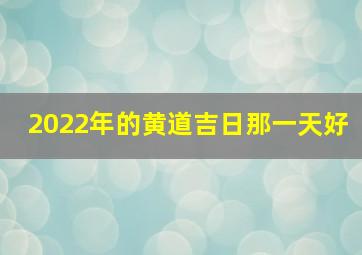 2022年的黄道吉日那一天好