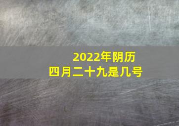 2022年阴历四月二十九是几号