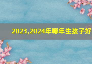 2023,2024年哪年生孩子好