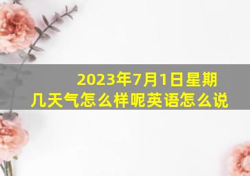 2023年7月1日星期几天气怎么样呢英语怎么说