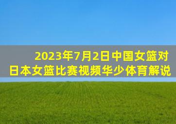 2023年7月2日中国女篮对日本女篮比赛视频华少体育解说