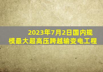 2023年7月2日国内规模最大超高压跨越输变电工程