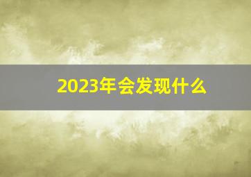 2023年会发现什么