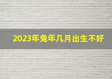 2023年兔年几月出生不好