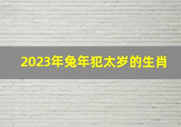 2023年兔年犯太岁的生肖