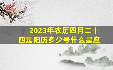 2023年农历四月二十四是阳历多少号什么星座