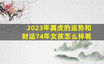 2023年属虎的运势和财运74年女孩怎么样呢