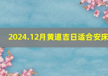 2024.12月黄道吉日适合安床