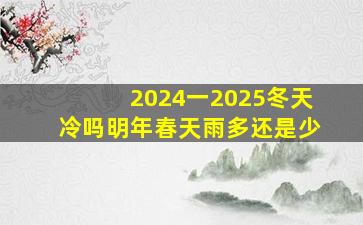 2024一2025冬天冷吗明年春天雨多还是少