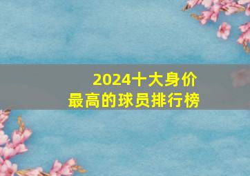 2024十大身价最高的球员排行榜