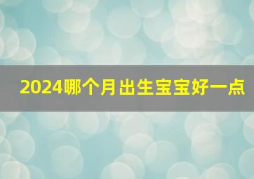 2024哪个月出生宝宝好一点