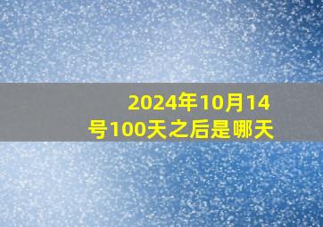 2024年10月14号100天之后是哪天