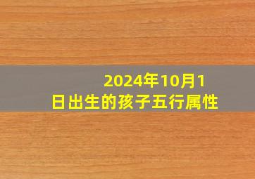 2024年10月1日出生的孩子五行属性