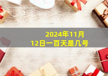 2024年11月12日一百天是几号