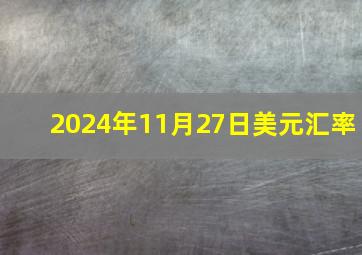 2024年11月27日美元汇率