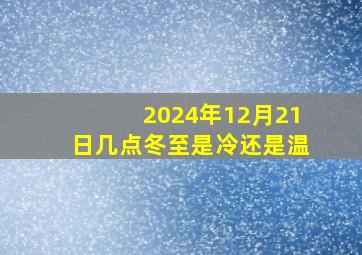 2024年12月21日几点冬至是冷还是温