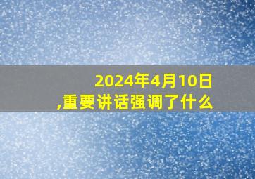 2024年4月10日,重要讲话强调了什么