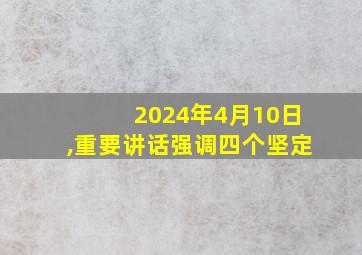 2024年4月10日,重要讲话强调四个坚定