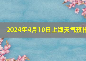 2024年4月10日上海天气预报