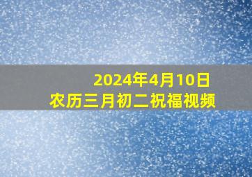 2024年4月10日农历三月初二祝福视频