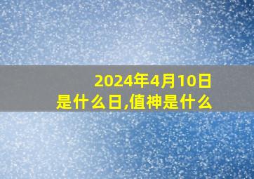 2024年4月10日是什么日,值神是什么