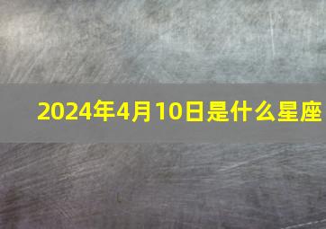 2024年4月10日是什么星座